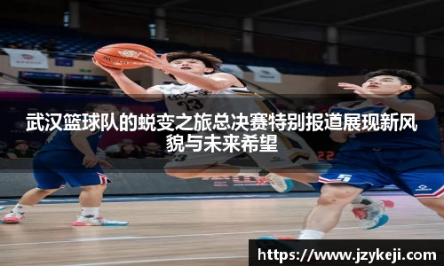 武汉篮球队的蜕变之旅总决赛特别报道展现新风貌与未来希望