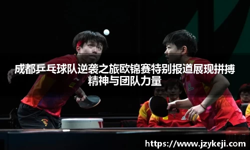 成都乒乓球队逆袭之旅欧锦赛特别报道展现拼搏精神与团队力量