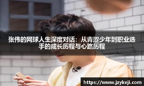 张伟的网球人生深度对话：从青涩少年到职业选手的成长历程与心路历程