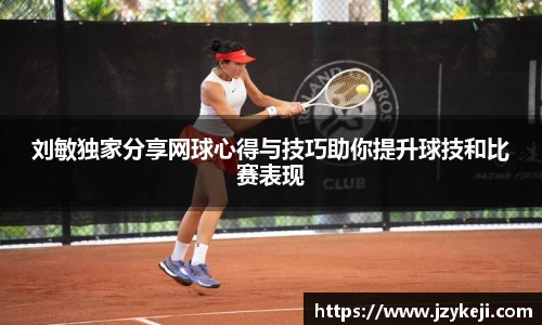 刘敏独家分享网球心得与技巧助你提升球技和比赛表现