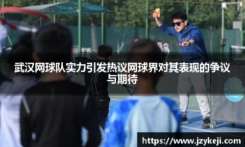 武汉网球队实力引发热议网球界对其表现的争议与期待
