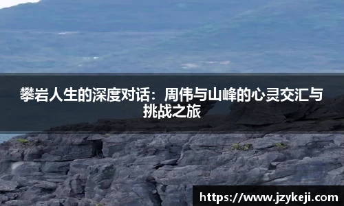 攀岩人生的深度对话：周伟与山峰的心灵交汇与挑战之旅