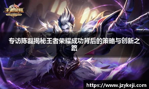 专访陈磊揭秘王者荣耀成功背后的策略与创新之路