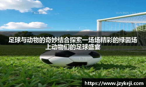 足球与动物的奇妙结合探索一场场精彩的绿茵场上动物们的足球盛宴